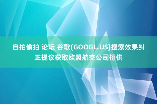 自拍偷拍 论坛 谷歌(GOOGL.US)搜索效果纠正提议获取欧盟航空公司招供