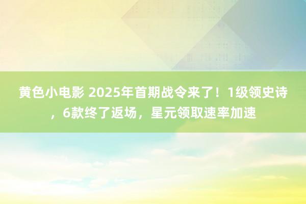 黄色小电影 2025年首期战令来了！1级领史诗，6款终了返场，星元领取速率加速