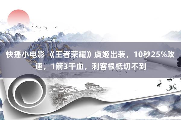 快播小电影 《王者荣耀》虞姬出装，10秒25%攻速，1箭3千血，刺客根柢切不到
