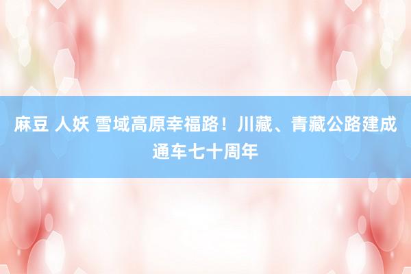 麻豆 人妖 雪域高原幸福路！川藏、青藏公路建成通车七十周年