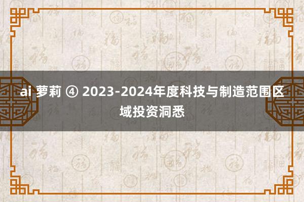 ai 萝莉 ④ 2023-2024年度科技与制造范围区域投资洞悉