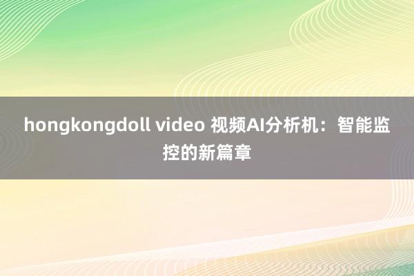 hongkongdoll video 视频AI分析机：智能监控的新篇章