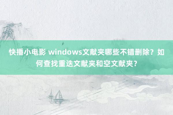快播小电影 windows文献夹哪些不错删除？如何查找重迭文献夹和空文献夹？