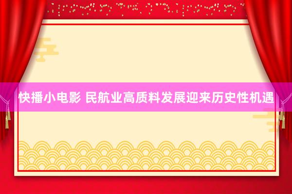 快播小电影 民航业高质料发展迎来历史性机遇