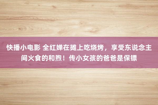 快播小电影 全红婵在摊上吃烧烤，享受东说念主间火食的和煦！传小女孩的爸爸是保镖