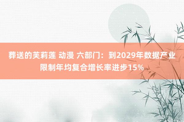 葬送的芙莉莲 动漫 六部门：到2029年数据产业限制年均复合增长率进步15%