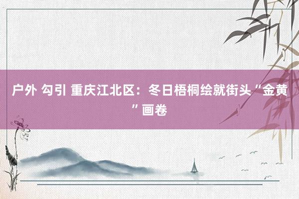 户外 勾引 重庆江北区：冬日梧桐绘就街头“金黄”画卷