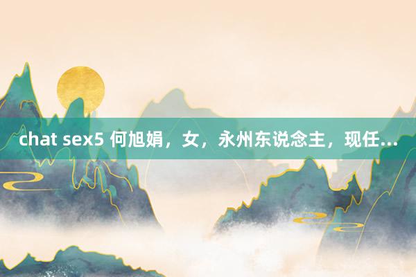 chat sex5 何旭娟，女，永州东说念主，现任...