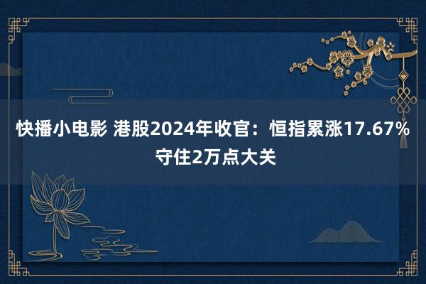 快播小电影 港股2024年收官：恒指累涨17.67% 守住2万点大关