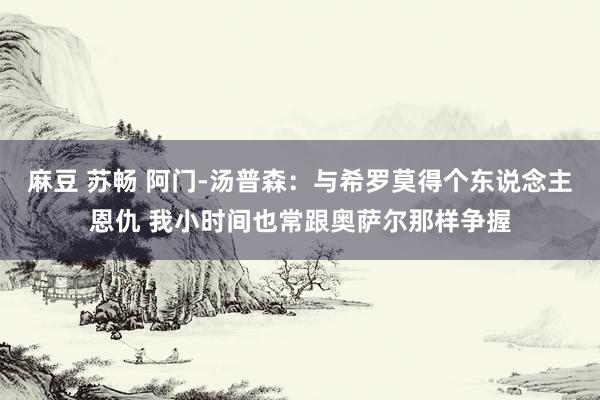 麻豆 苏畅 阿门-汤普森：与希罗莫得个东说念主恩仇 我小时间也常跟奥萨尔那样争握