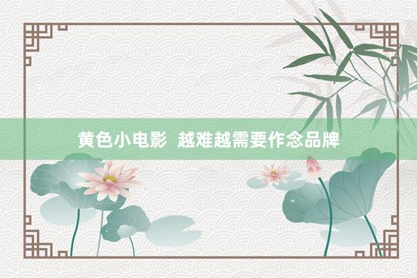 黄色小电影  越难越需要作念品牌