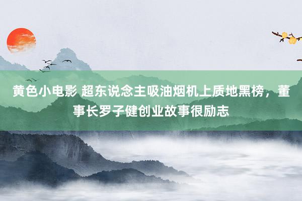 黄色小电影 超东说念主吸油烟机上质地黑榜，董事长罗子健创业故事很励志