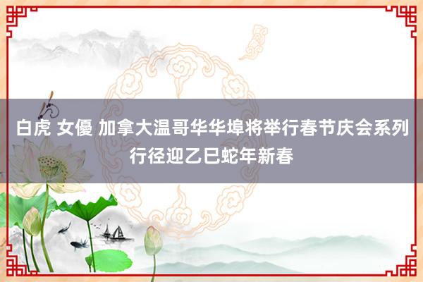 白虎 女優 加拿大温哥华华埠将举行春节庆会系列行径迎乙巳蛇年新春