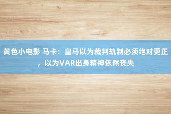 黄色小电影 马卡：皇马以为裁判轨制必须绝对更正，以为VAR出身精神依然丧失