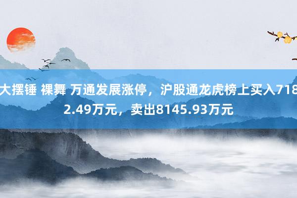 大摆锤 裸舞 万通发展涨停，沪股通龙虎榜上买入7182.49万元，卖出8145.93万元