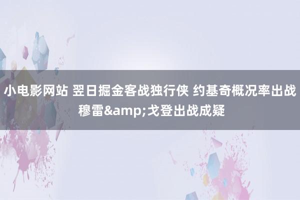 小电影网站 翌日掘金客战独行侠 约基奇概况率出战 穆雷&戈登出战成疑