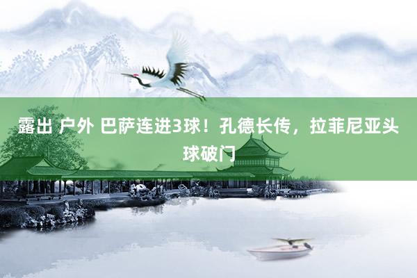 露出 户外 巴萨连进3球！孔德长传，拉菲尼亚头球破门