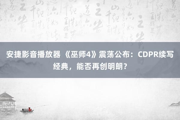 安捷影音播放器 《巫师4》震荡公布：CDPR续写经典，能否再创明朗？