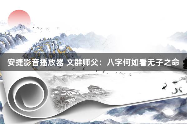 安捷影音播放器 文群师父：八字何如看无子之命