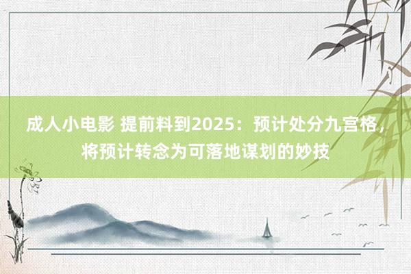 成人小电影 提前料到2025：预计处分九宫格，将预计转念为可落地谋划的妙技