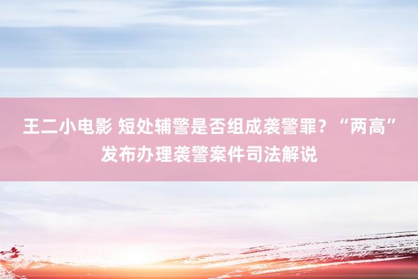 王二小电影 短处辅警是否组成袭警罪？“两高”发布办理袭警案件司法解说
