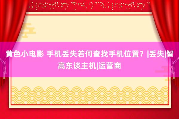 黄色小电影 手机丢失若何查找手机位置？|丢失|智高东谈主机|运营商