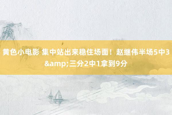 黄色小电影 集中站出来稳住场面！赵继伟半场5中3&三分2中1拿到9分