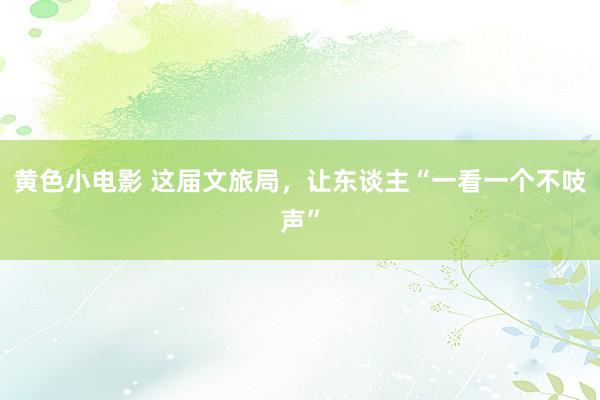 黄色小电影 这届文旅局，让东谈主“一看一个不吱声”