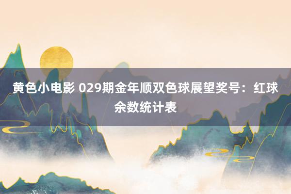 黄色小电影 029期金年顺双色球展望奖号：红球余数统计表