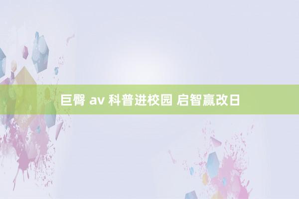巨臀 av 科普进校园 启智赢改日