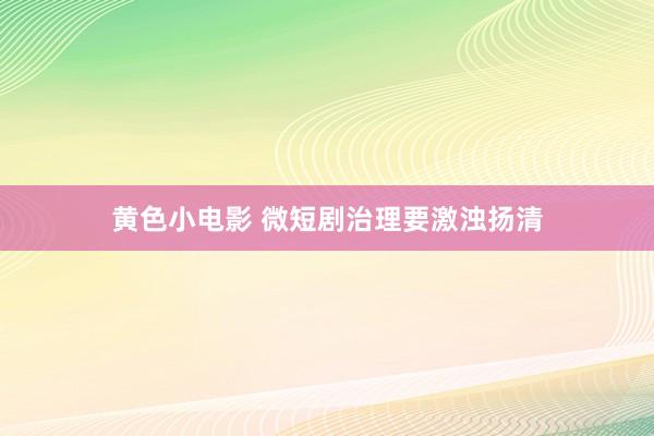 黄色小电影 微短剧治理要激浊扬清