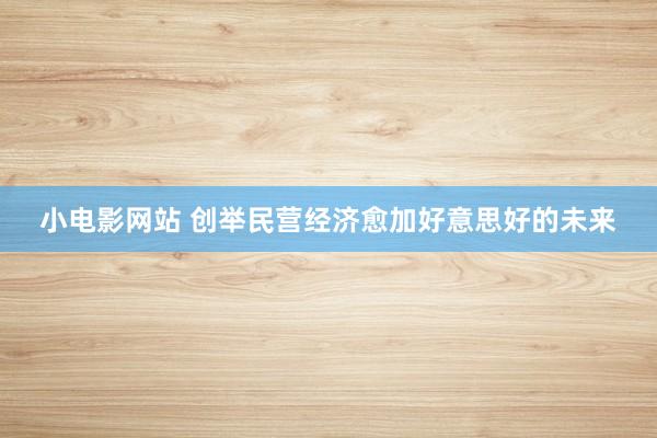 小电影网站 创举民营经济愈加好意思好的未来