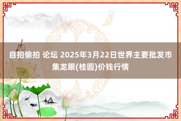 自拍偷拍 论坛 2025年3月22日世界主要批发市集龙眼(桂圆)价钱行情