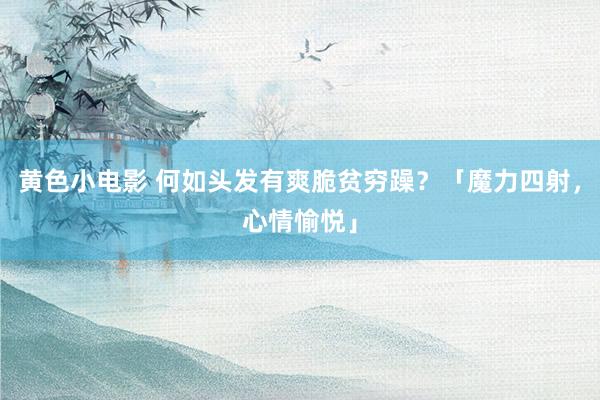 黄色小电影 何如头发有爽脆贫穷躁？「魔力四射，心情愉悦」