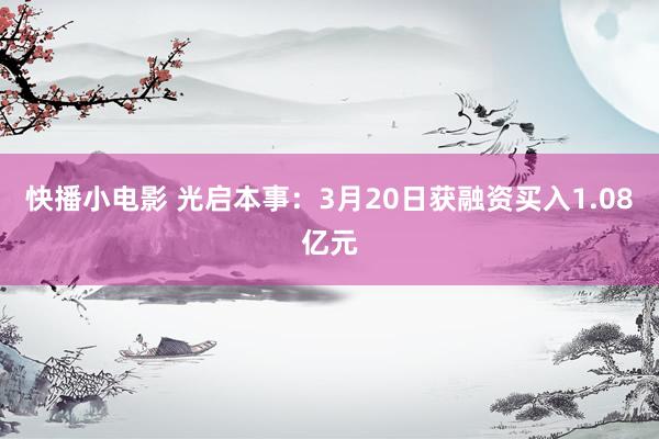 快播小电影 光启本事：3月20日获融资买入1.08亿元
