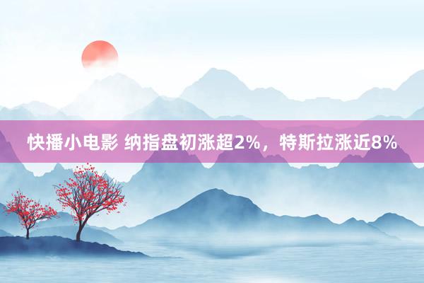 快播小电影 纳指盘初涨超2%，特斯拉涨近8%