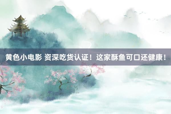 黄色小电影 资深吃货认证！这家酥鱼可口还健康！