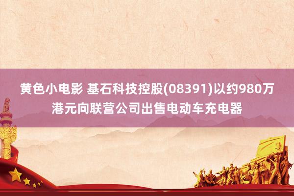 黄色小电影 基石科技控股(08391)以约980万港元向联营公司出售电动车充电器