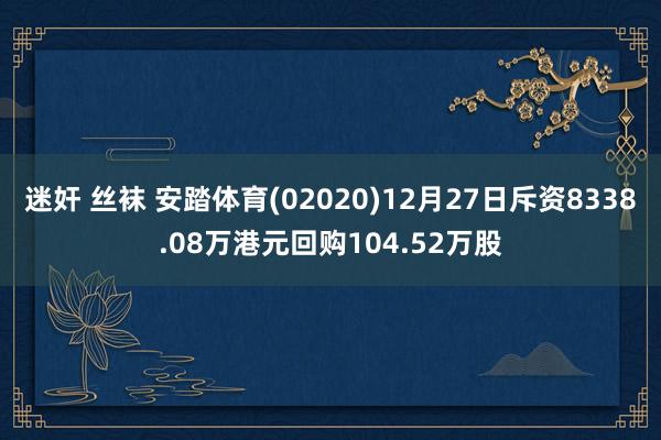 迷奸 丝袜 安踏体育(02020)12月27日斥资8338.08万港元回购104.52万股