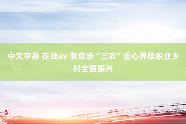 中文字幕 在线av 聚焦涉“三农”重心界限职业乡村全面振兴