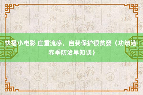快播小电影 庄重流感，自我保护很贫窭（功绩港·春季防治早知谈）