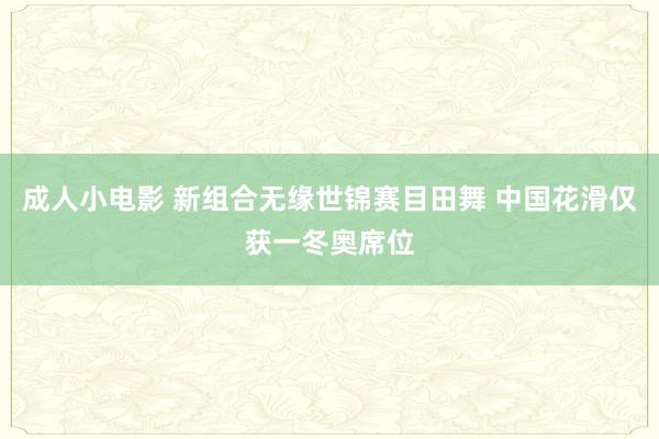 成人小电影 新组合无缘世锦赛目田舞 中国花滑仅获一冬奥席位