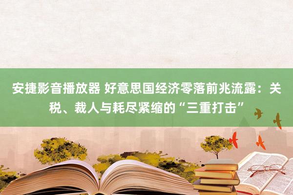 安捷影音播放器 好意思国经济零落前兆流露：关税、裁人与耗尽紧缩的“三重打击”