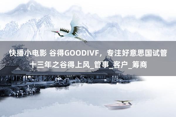 快播小电影 谷得GOODIVF，专注好意思国试管十三年之谷得上风_管事_客户_筹商