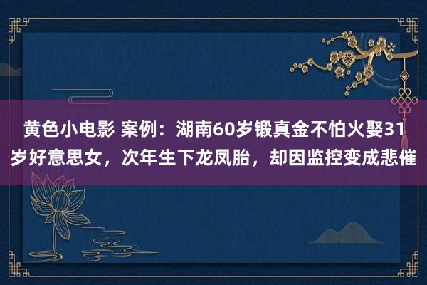 黄色小电影 案例：湖南60岁锻真金不怕火娶31岁好意思女，次年生下龙凤胎，却因监控变成悲催