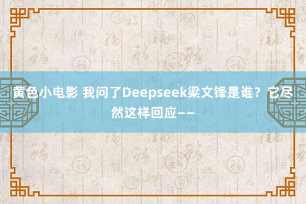 黄色小电影 我问了Deepseek梁文锋是谁？它尽然这样回应——