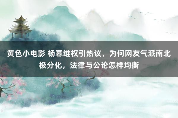 黄色小电影 杨幂维权引热议，为何网友气派南北极分化，法律与公论怎样均衡