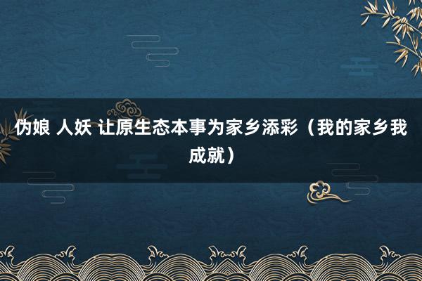 伪娘 人妖 让原生态本事为家乡添彩（我的家乡我成就）