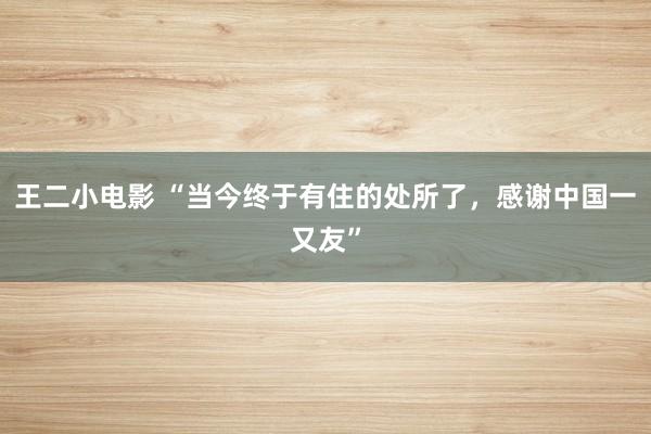 王二小电影 “当今终于有住的处所了，感谢中国一又友”