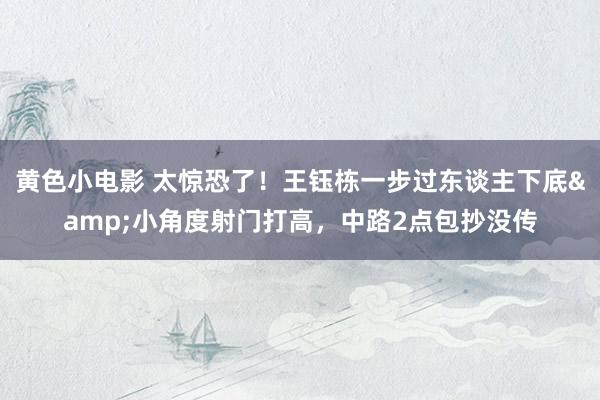 黄色小电影 太惊恐了！王钰栋一步过东谈主下底&小角度射门打高，中路2点包抄没传
